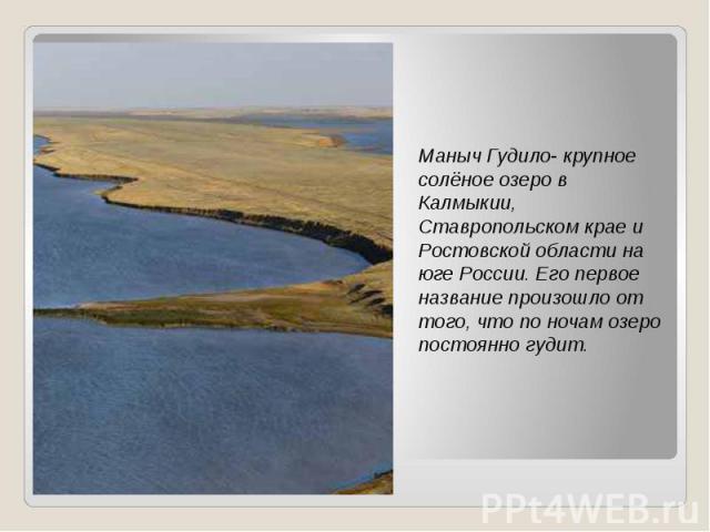 Маныч Гудило- крупное солёное озеро в Калмыкии, Ставропольском крае и Ростовской области на юге России. Его первое название произошло от того, что по ночам озеро постоянно гудит. Маныч Гудило- крупное солёное озеро в Калмыкии, Ставропольском крае и …