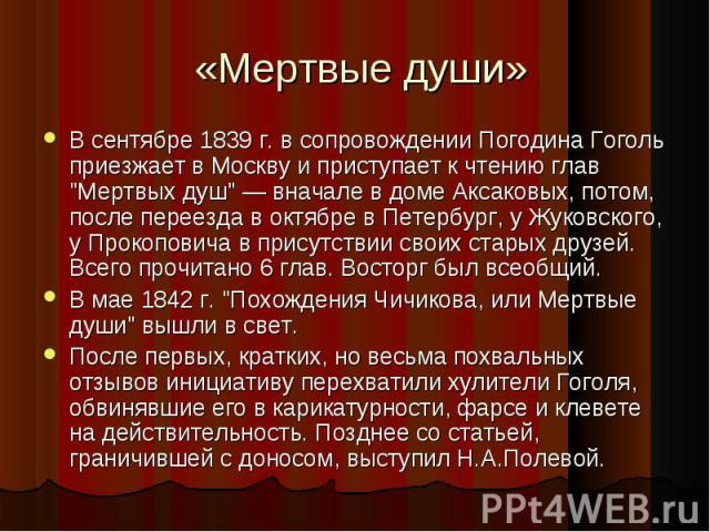 В сентябре 1839 г. в сопровождении Погодина Гоголь приезжает в Москву и приступает к чтению глав "Мертвых душ" — вначале в доме Аксаковых, потом, после переезда в октябре в Петербург, у Жуковского, у Прокоповича в присутствии своих старых …