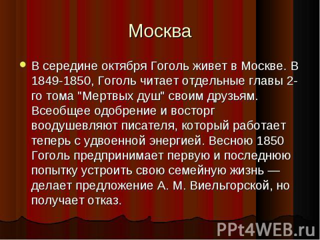 В середине октября Гоголь живет в Москве. В 1849-1850, Гоголь читает отдельные главы 2-го тома "Мертвых душ" своим друзьям. Всеобщее одобрение и восторг воодушевляют писателя, который работает теперь с удвоенной энергией. Весною 1850 Гогол…