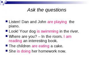 Ask the questions Listen! Dan and John are playing the piano. Look! Your dog is