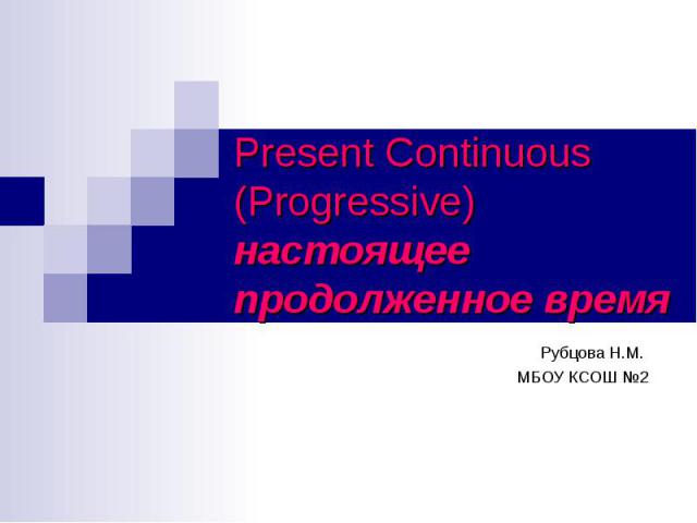 Present Continuous (Progressive) настоящее продолженное время Рубцова Н.М. МБОУ КСОШ №2