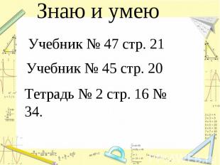 Знаю и умеюУчебник № 47 стр. 21Учебник № 45 стр. 20Тетрадь № 2 стр. 16 № 34.