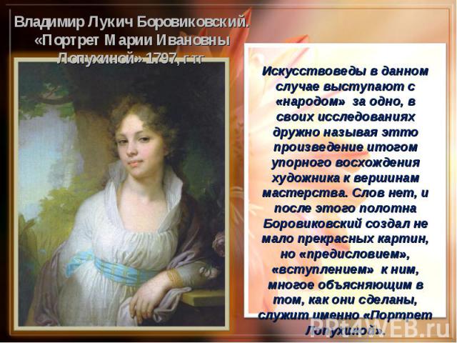 Владимир Лукич Боровиковский.«Портрет Марии Ивановны Лопухиной» 1797, ГТГ Искусствоведы в данном случае выступают с «народом» за одно, в своих исследованиях дружно называя этто произведение итогом упорного восхождения художника к вершинам мастерства…