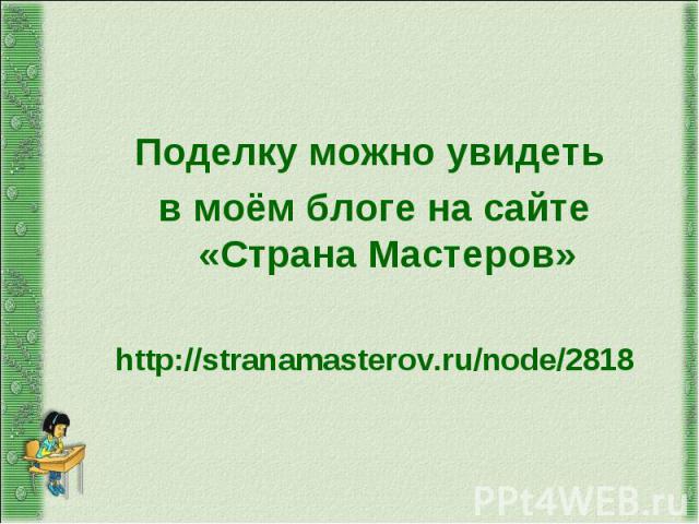 Поделку можно увидеть в моём блоге на сайте «Страна Мастеров»http://stranamasterov.ru/node/2818