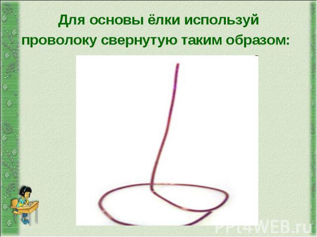Для основы ёлки используй проволоку свернутую таким образом:
