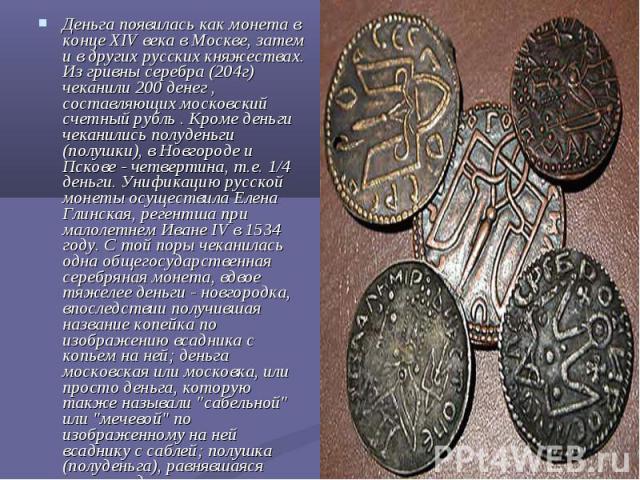 Деньга появилась как монета в конце XIV века в Москве, затем и в других русских княжествах. Из гривны серебра (204г) чеканили 200 денег , составляющих московский счетный рубль . Кроме деньги чеканились полуденьги (полушки), в Новгороде и Пскове - че…
