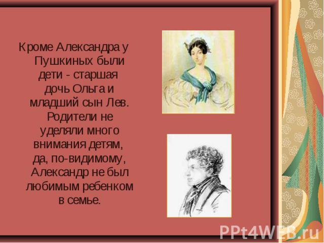 Кроме Александра у Пушкиных были дети - старшая дочь Ольга и младший сын Лев. Родители не уделяли много внимания детям, да, по-видимому, Александр не был любимым ребенком в семье.