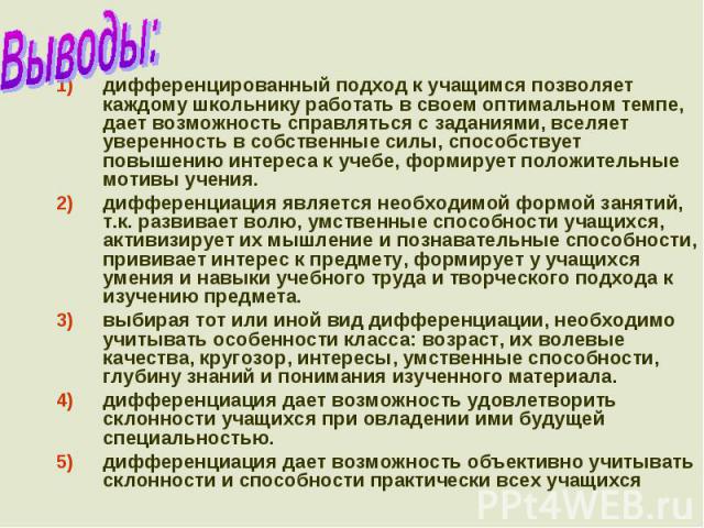 Выводы: дифференцированный подход к учащимся позволяет каждому школьнику работать в своем оптимальном темпе, дает возможность справляться с заданиями, вселяет уверенность в собственные силы, способствует повышению интереса к учебе, формирует положит…