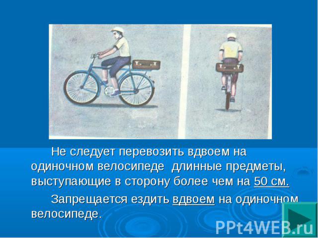Не следует перевозить вдвоем на одиночном велосипеде длинные предметы, выступающие в сторону более чем на 50 см.Запрещается ездить вдвоем на одиночном велосипеде.