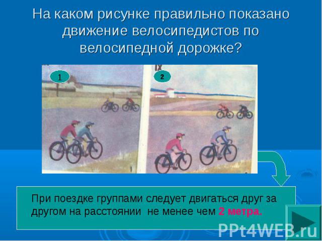 На каком рисунке правильно показано движение велосипедистов по велосипедной дорожке? При поездке группами следует двигаться друг за другом на расстоянии не менее чем 2 метра.