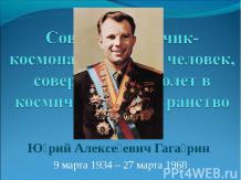 Советский лётчик-космонавт, первый человек, совершивший полет в космическое прос
