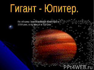 Гигант - Юпитер. По объему Земля меньше Юпитера в 1310 раз, а по массе в 318 раз