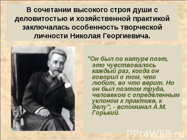 В сочетании высокого строя души с деловитостью и хозяйственной практикой заключалась особенность творческой личности Николая Георгиевича. 