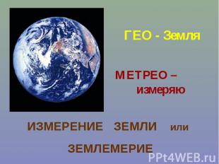 ГЕО - ЗемляМЕТРЕО – измеряюИЗМЕРЕНИЕ ЗЕМЛИ или ЗЕМЛЕМЕРИЕ