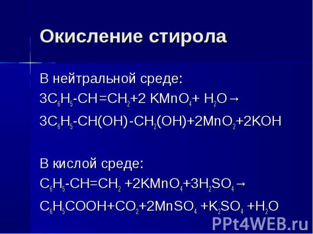 Окисление стирола В нейтральной среде:3C6H5-CH =CH2+2 KMnO4+ H2O→3C6H5-CH(OH) -CH2(OH)+2MnO2+2KOHВ кислой среде:C6H5-CH=CH2 +2KMnO4+3H2SO4→С6Н5СООН+CO2+2MnSO4 +K2SO4 +H2O 