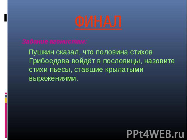 ФИНАЛ Задание агонистам: Пушкин сказал, что половина стихов Грибоедова войдёт в пословицы, назовите стихи пьесы, ставшие крылатыми выражениями.