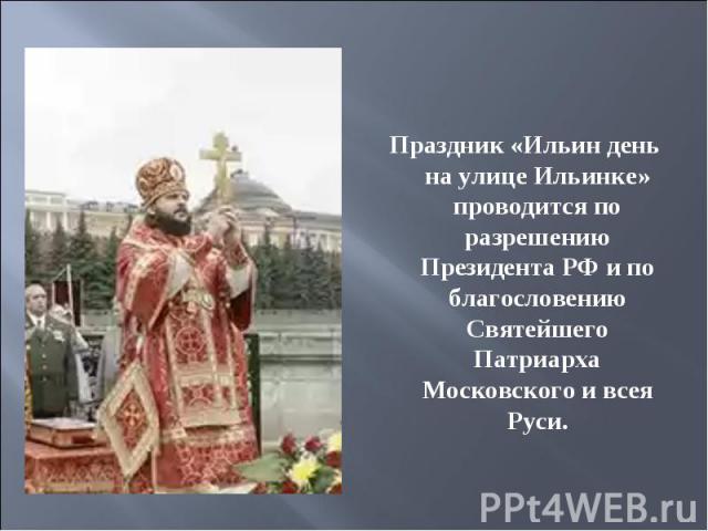Праздник «Ильин день на улице Ильинке» проводится по разрешению Президента РФ и по благословению Святейшего Патриарха Московского и всея Руси.