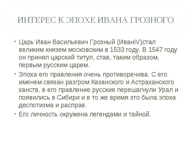 Интерес к эпохе Ивана Грозного Царь Иван Васильевич Грозный (ИванIV)стал великим князем московским в 1533 году. В 1547 году он принял царский титул, став, таким образом, первым русским царем.Эпоха его правления очень противоречива. С его именем связ…