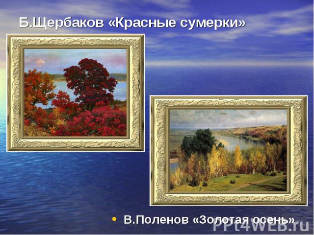 Б.Щербаков «Красные сумерки» В.Поленов «Золотая осень»