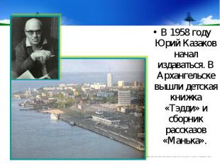 В 1958 году Юрий Казаков начал издаваться. В Архангельске вышли детская книжка «