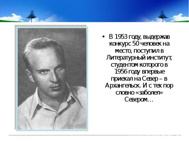 В 1953 году, выдержав конкурс 50 человек на место, поступил в Литературный институт, студентом которого в 1956 году впервые приехал на Север – в Архангельск. И с тех пор словно «заболел» Севером…