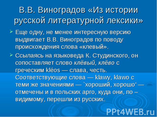 В.В. Виноградов «Из истории русской литературной лексики» Еще одну, не менее интересную версию выдвигает В.В. Виноградов по поводу происхождения слова «клевый».Ссылаясь на языковеда К. Студинского, он сопоставляет слово клёвый, клёво с греческим klé…