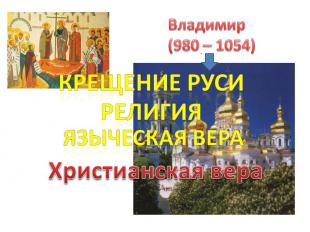 Владимир(980 – 1054) Крещение РусиРелигияЯзыческая вераХристианская вера