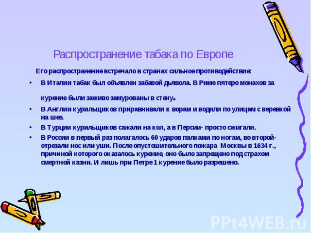 Распространение табака по Европе Его распространение встречало в странах сильное противодействие:В Италии табак был объявлен забавой дьявола. В Риме пятеро монахов за курение были заживо замурованы в стену. В Англии курильщиков приравнивали к ворам …