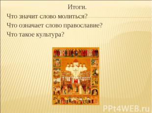 Итоги.Что значит слово молиться?Что означает слово православие?Что такое культур