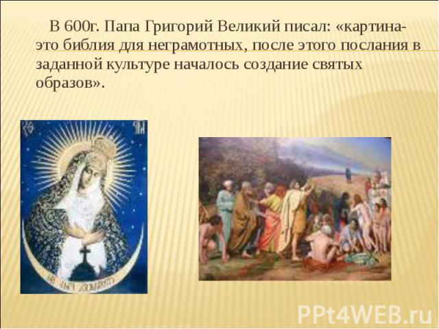 В 600г. Папа Григорий Великий писал: «картина-это библия для неграмотных, после этого послания в заданной культуре началось создание святых образов».