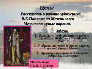 Цель: Рассказать о работе художника В.Е.Попкова на Мезени и его Мезенском цикле