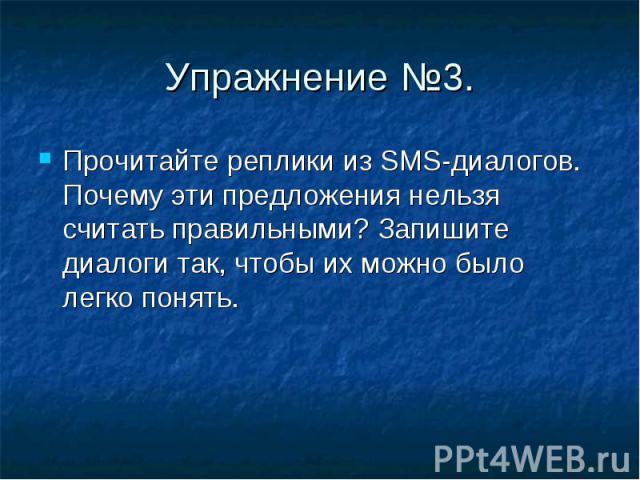 Упражнение №3. Прочитайте реплики из SMS-диалогов. Почему эти предложения нельзя считать правильными? Запишите диалоги так, чтобы их можно было легко понять.