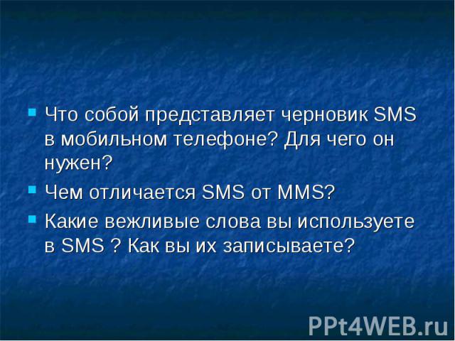 Что собой представляет черновик SMS в мобильном телефоне? Для чего он нужен?Чем отличается SMS от МMS?Какие вежливые слова вы используете в SMS ? Как вы их записываете?