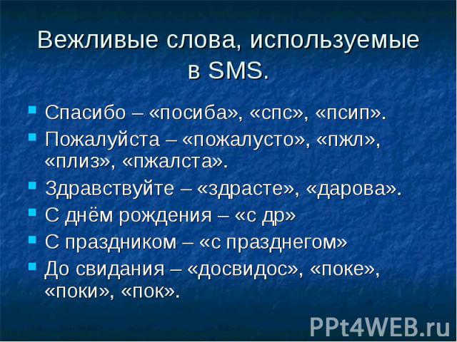 Вежливые слова, используемые в SMS. Спасибо – «посиба», «спс», «псип».Пожалуйста – «пожалусто», «пжл», «плиз», «пжалста».Здравствуйте – «здрасте», «дарова».С днём рождения – «с др»С праздником – «с празднегом»До свидания – «досвидос», «поке», «поки»…