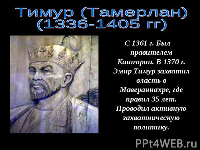 Тимур (Тамерлан)(1336-1405 гг) С 1361 г. Был правителем Кашгарии. В 1370 г. Эмир Тимур захватил власть в Мавераннахре, где правил 35 лет. Проводил активную захватническую политику.