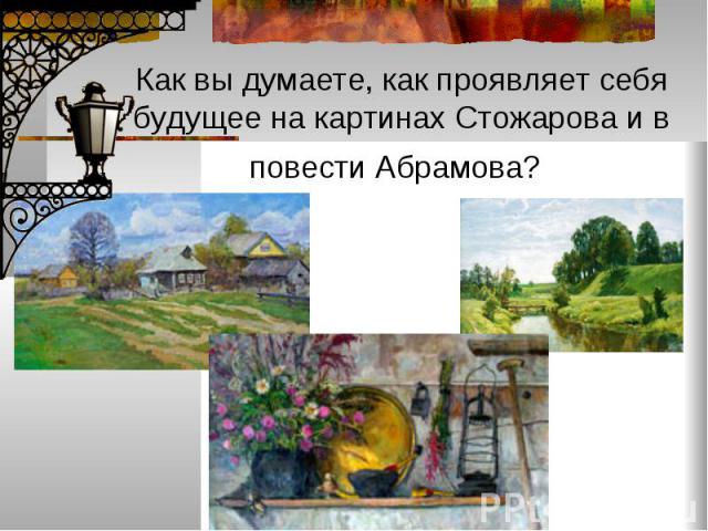 Как вы думаете, как проявляет себя будущее на картинах Стожарова и в повести Абрамова?