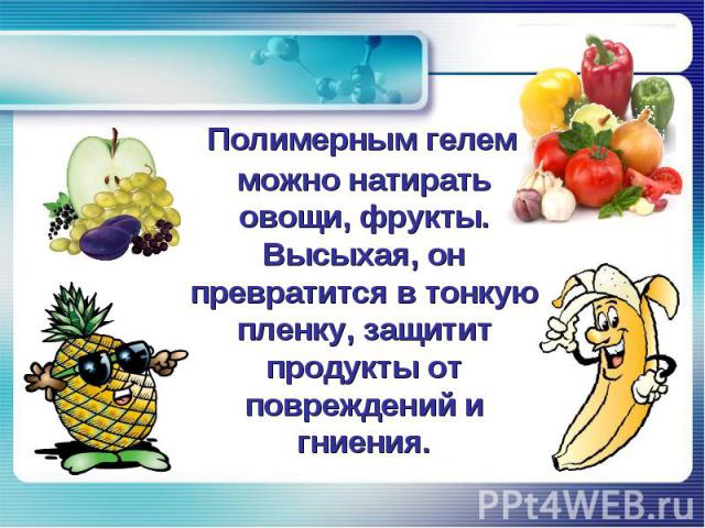 Полимерным гелем можно натирать овощи, фрукты. Высыхая, он превратится в тонкую пленку, защитит продукты от повреждений и гниения.