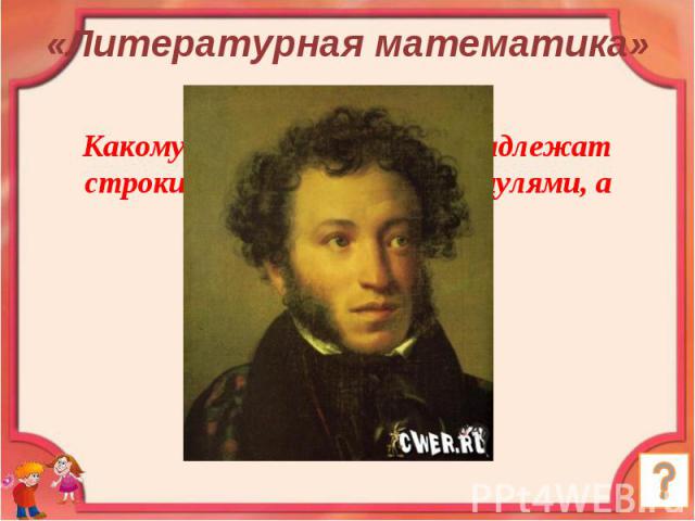 «Литературная математика» Какому русскому поэту принадлежат строки «Мы почитаем всех нулями, а единицами себя»?