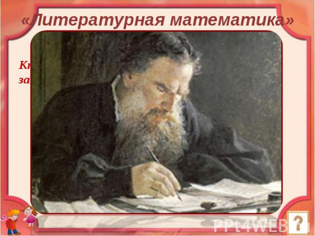 «Литературная математика» Кто из великих русских писателей составлял задачи по арифметике? Ответ: Л.Н. Толстой