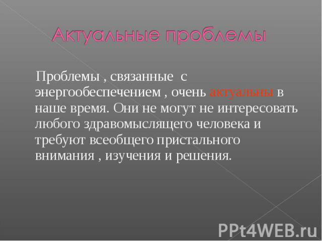 Актуальные проблемы Проблемы , связанные с энергообеспечением , очень актуальны в наше время. Они не могут не интересовать любого здравомыслящего человека и требуют всеобщего пристального внимания , изучения и решения.