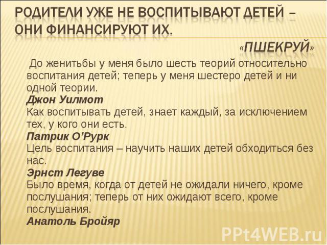 Родители уже не воспитывают детей – они финансируют их. «Пшекруй» До женитьбы у меня было шесть теорий относительно воспитания детей; теперь у меня шестеро детей и ни одной теории.Джон УилмотКак воспитывать детей, знает каждый, за исключением тех, у…