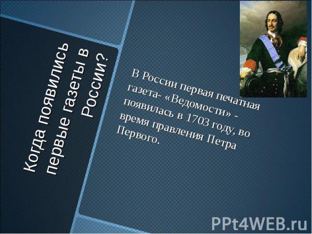 Когда появились первые газеты в России? В России первая печатная газета- «Ведомости» - появилась в 1703 году, во время правления Петра Первого.