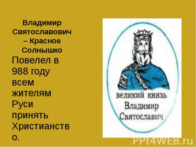 Владимир Святославович – Красное Солнышко Повелел в 988 году всем жителям Руси принять Христианство.