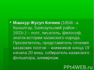 Машхур Жусуп Копеев (1858г. а. Кызылтау, Баянаульский район - 1931г.) – поэт, пи