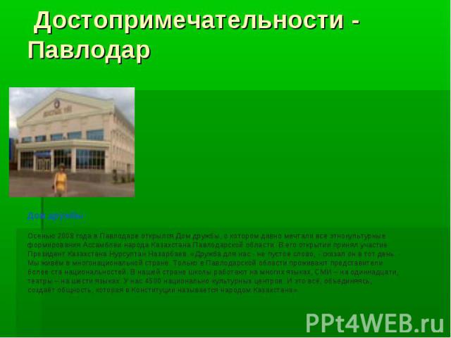 Достопримечательности - Павлодар Дом дружбы                                              Осенью 2008 года в Павлодаре открылся Дом дружбы, о котором давно мечтали все этнокультурные формирования Ассамблеи народа Казахстана Павлодарской области. В ег…