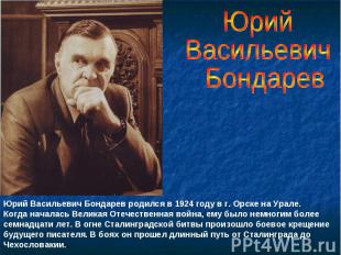 ЮрийВасильевич БондаревЮрий Васильевич Бондарев родился в 1924 году в г. Орске н