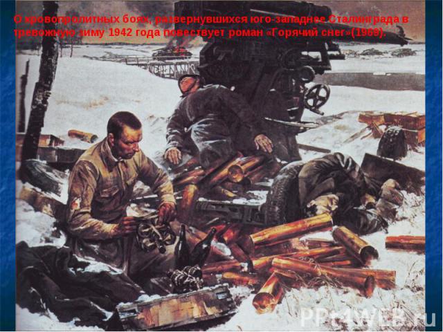 О кровопролитных боях, развернувшихся юго-западнее Сталинграда в тревожную зиму 1942 года повествует роман «Горячий снег»(1969).