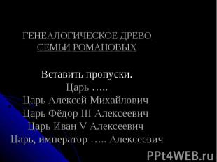 ГЕНЕАЛОГИЧЕСКОЕ ДРЕВО СЕМЬИ РОМАНОВЫХВставить пропуски.Царь …..Царь Алексей Миха