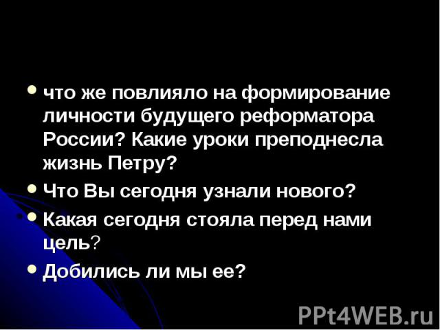 что же повлияло на формирование личности будущего реформатора России? Какие уроки преподнесла жизнь Петру?Что Вы сегодня узнали нового? Какая сегодня стояла перед нами цель? Добились ли мы ее?