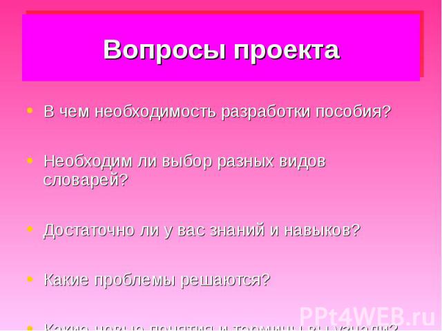 Вопросы проекта В чем необходимость разработки пособия?Необходим ли выбор разных видов словарей?Достаточно ли у вас знаний и навыков?Какие проблемы решаются?Какие новые понятия и термины вы узнали?